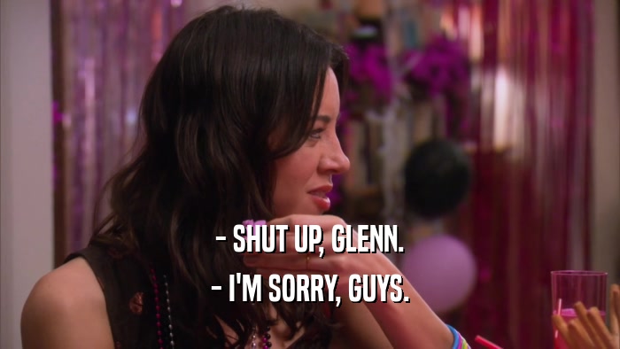 - SHUT UP, GLENN. - I'M SORRY, GUYS. 