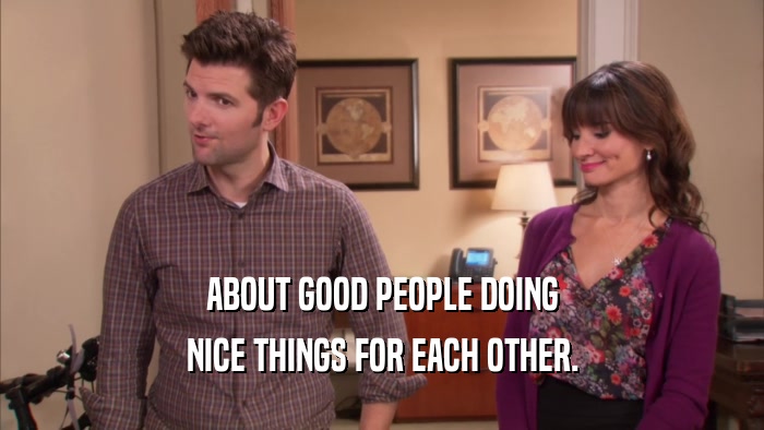 ABOUT GOOD PEOPLE DOING NICE THINGS FOR EACH OTHER. 