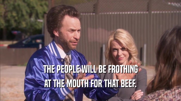 THE PEOPLE WILL BE FROTHING AT THE MOUTH FOR THAT BEEF. 