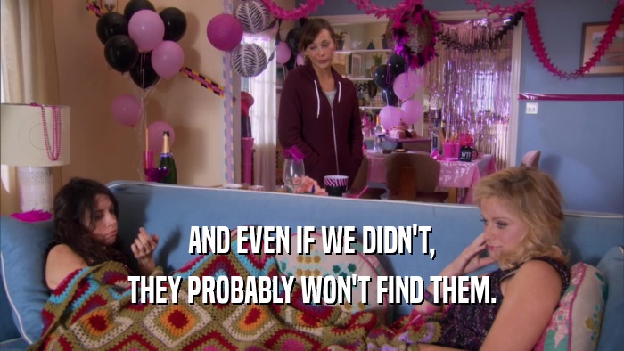 AND EVEN IF WE DIDN'T, THEY PROBABLY WON'T FIND THEM. 