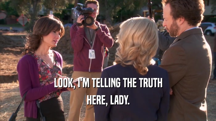 LOOK, I'M TELLING THE TRUTH HERE, LADY. 