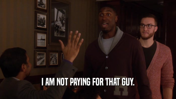 I AM NOT PAYING FOR THAT GUY.  