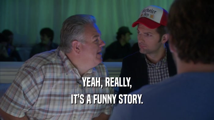 YEAH, REALLY, IT'S A FUNNY STORY. 