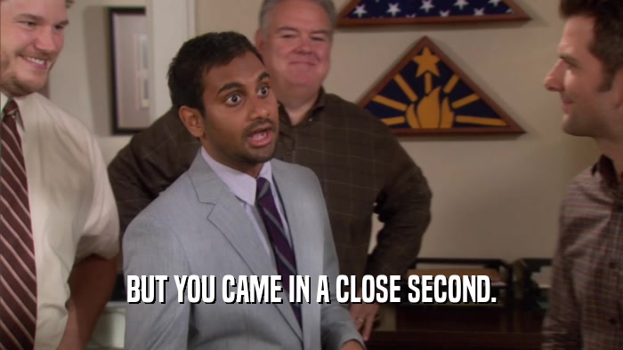 BUT YOU CAME IN A CLOSE SECOND.  
