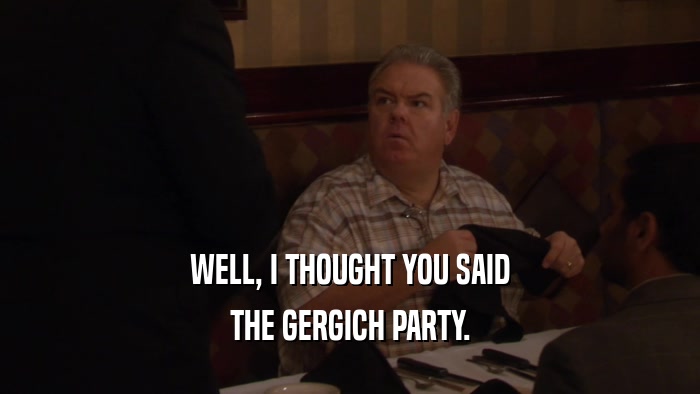 WELL, I THOUGHT YOU SAID THE GERGICH PARTY. 