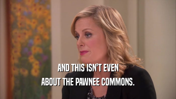 AND THIS ISN'T EVEN ABOUT THE PAWNEE COMMONS. 