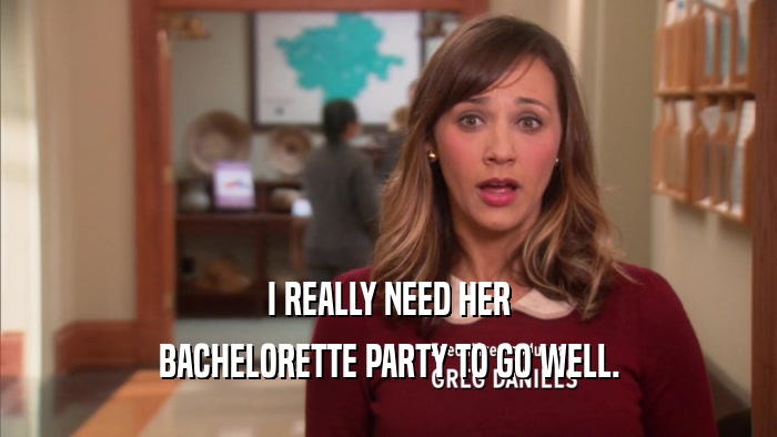 I REALLY NEED HER BACHELORETTE PARTY TO GO WELL. 