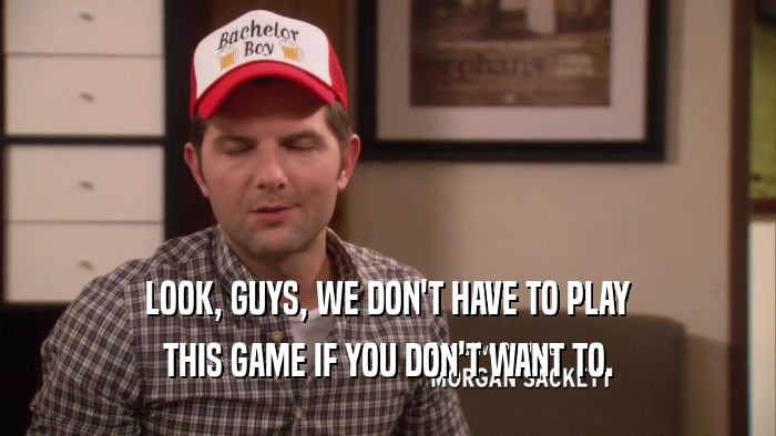 LOOK, GUYS, WE DON'T HAVE TO PLAY THIS GAME IF YOU DON'T WANT TO. 