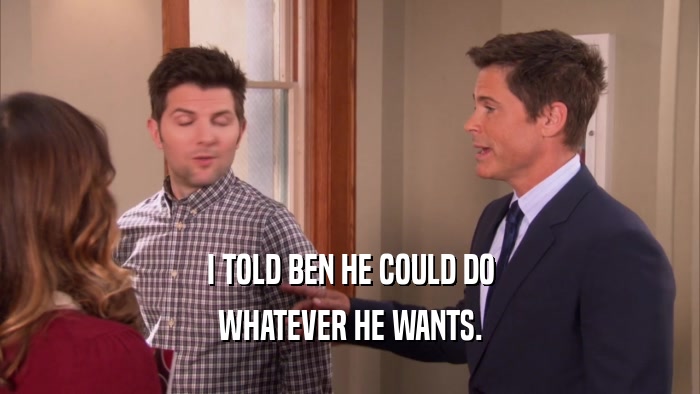 I TOLD BEN HE COULD DO WHATEVER HE WANTS. 