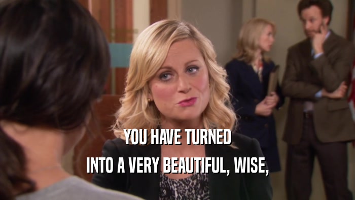 YOU HAVE TURNED INTO A VERY BEAUTIFUL, WISE, 