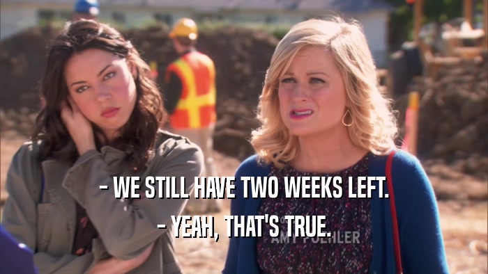 - WE STILL HAVE TWO WEEKS LEFT. - YEAH, THAT'S TRUE. 