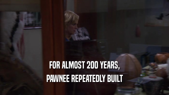 FOR ALMOST 200 YEARS, PAWNEE REPEATEDLY BUILT 