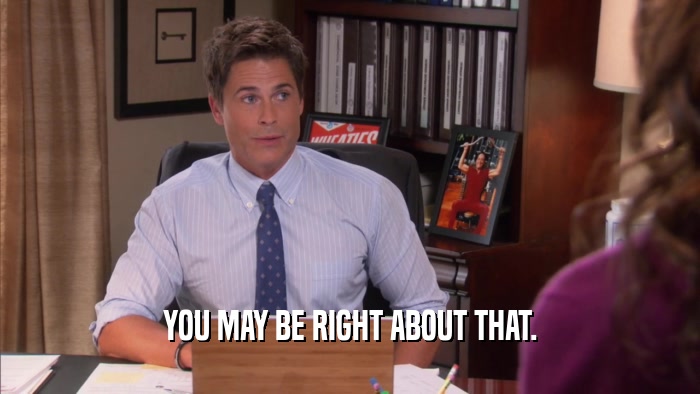 YOU MAY BE RIGHT ABOUT THAT.  