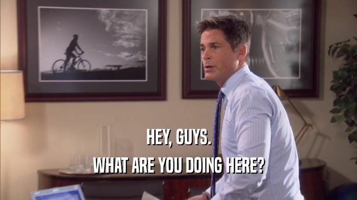 HEY, GUYS. WHAT ARE YOU DOING HERE? 