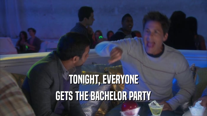 TONIGHT, EVERYONE GETS THE BACHELOR PARTY 