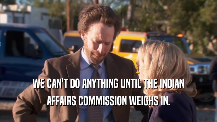 WE CAN'T DO ANYTHING UNTIL THE INDIAN AFFAIRS COMMISSION WEIGHS IN. 