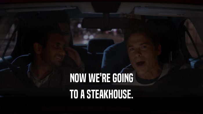 NOW WE'RE GOING TO A STEAKHOUSE. 