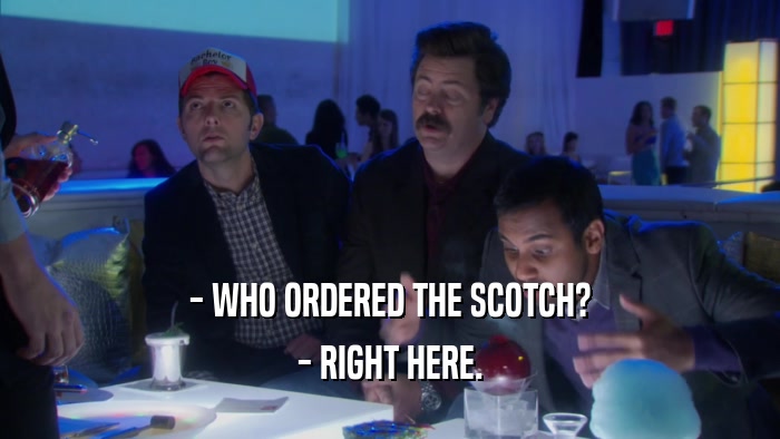 - WHO ORDERED THE SCOTCH? - RIGHT HERE. 