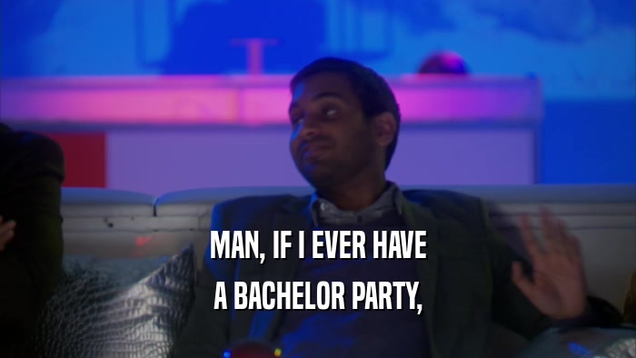 MAN, IF I EVER HAVE
 A BACHELOR PARTY,
 
