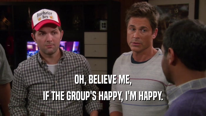OH, BELIEVE ME, IF THE GROUP'S HAPPY, I'M HAPPY. 