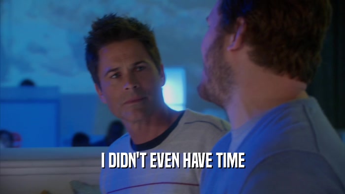 I DIDN'T EVEN HAVE TIME  
