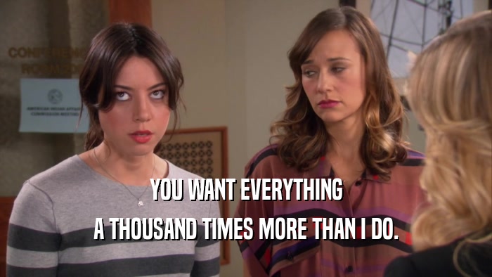 YOU WANT EVERYTHING A THOUSAND TIMES MORE THAN I DO. 