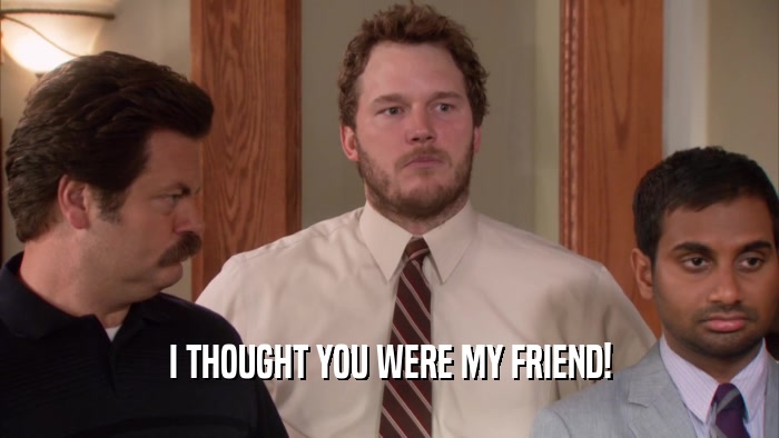 I THOUGHT YOU WERE MY FRIEND!  