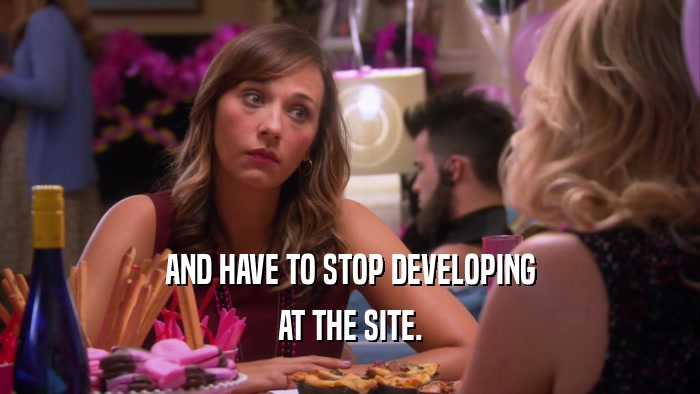 AND HAVE TO STOP DEVELOPING AT THE SITE. 