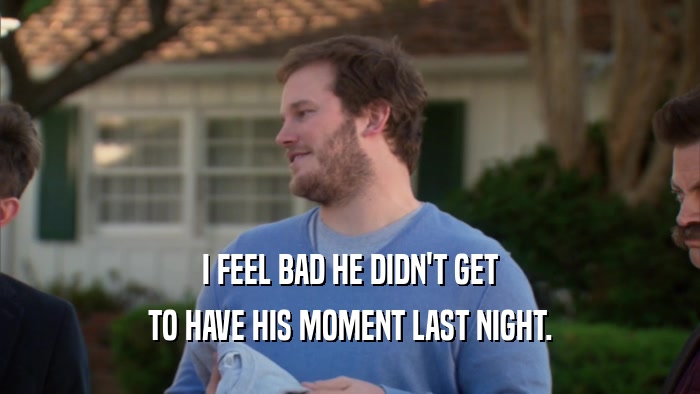 I FEEL BAD HE DIDN'T GET TO HAVE HIS MOMENT LAST NIGHT. 