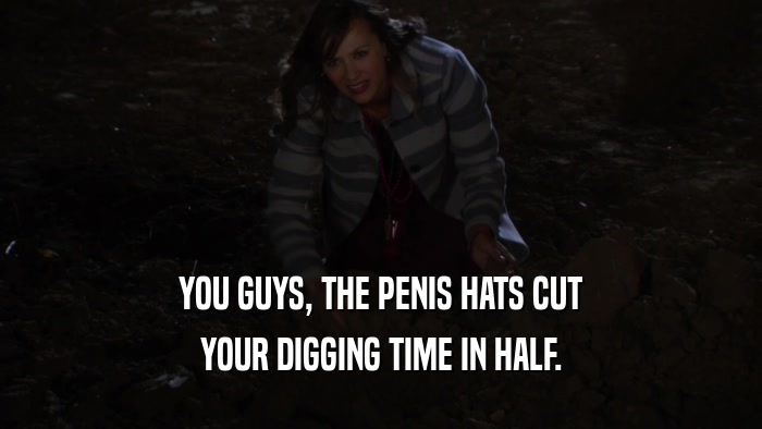 YOU GUYS, THE PENIS HATS CUT YOUR DIGGING TIME IN HALF. 