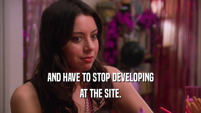 AND HAVE TO STOP DEVELOPING AT THE SITE. 