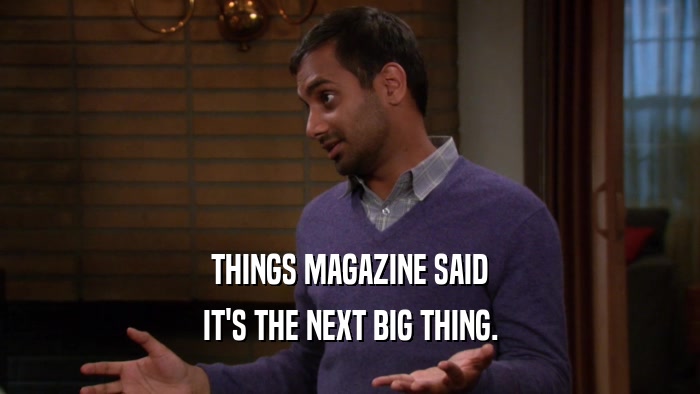 THINGS MAGAZINE SAID IT'S THE NEXT BIG THING. 