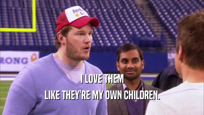 I LOVE THEM LIKE THEY'RE MY OWN CHILDREN. 