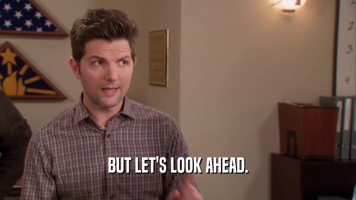 BUT LET'S LOOK AHEAD.  