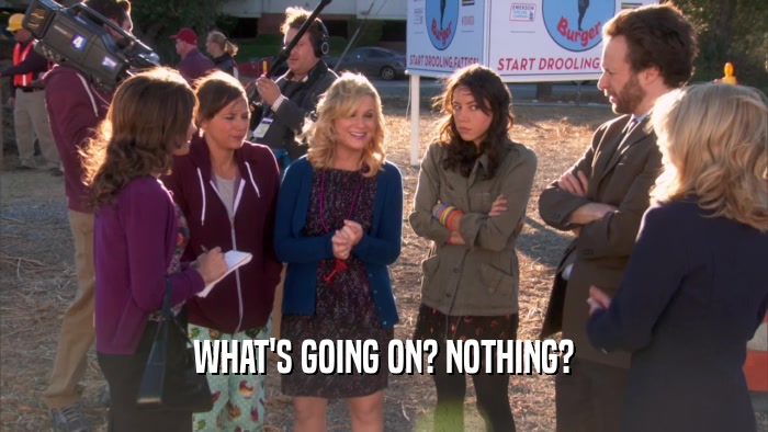 WHAT'S GOING ON? NOTHING?  