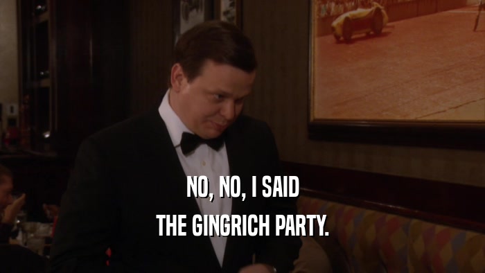 NO, NO, I SAID THE GINGRICH PARTY. 