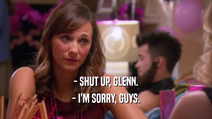 - SHUT UP, GLENN. - I'M SORRY, GUYS. 