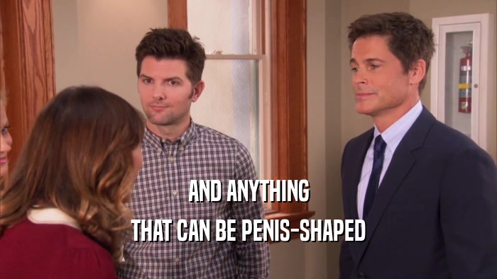 AND ANYTHING THAT CAN BE PENIS-SHAPED 