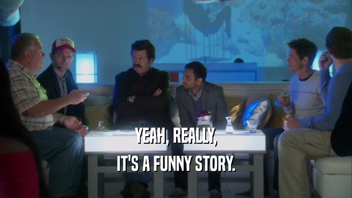 YEAH, REALLY, IT'S A FUNNY STORY. 