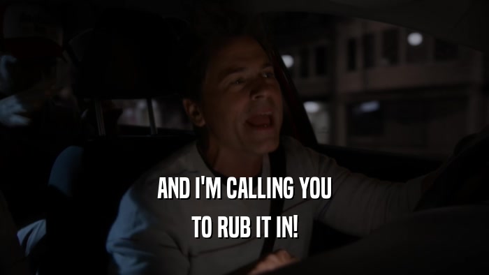 AND I'M CALLING YOU TO RUB IT IN! 