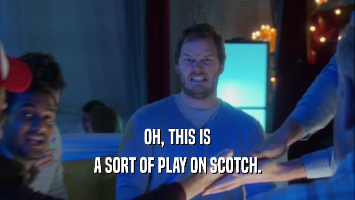 OH, THIS IS A SORT OF PLAY ON SCOTCH. 