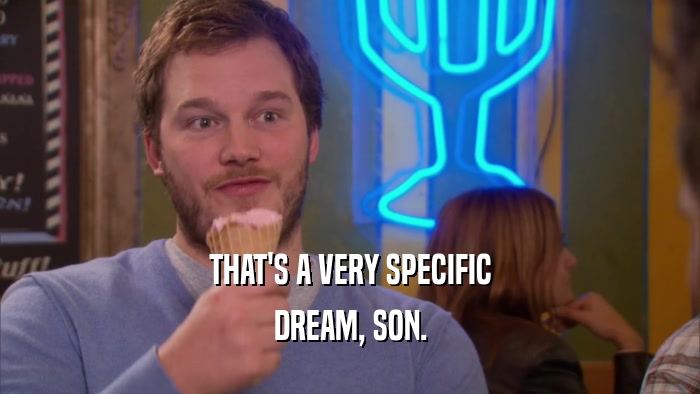 THAT'S A VERY SPECIFIC DREAM, SON. 