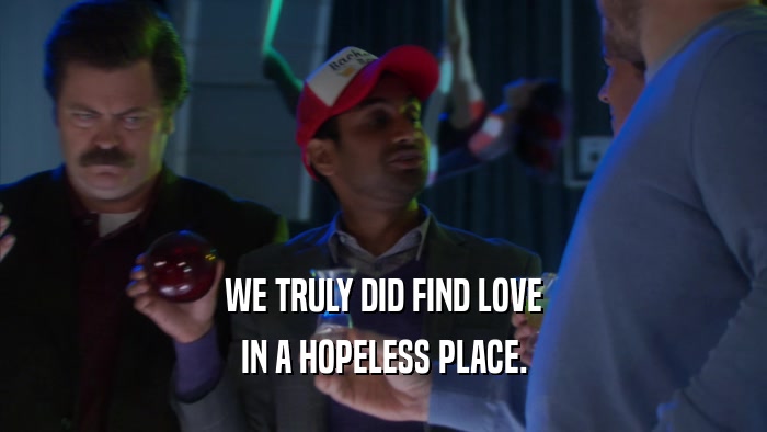 WE TRULY DID FIND LOVE IN A HOPELESS PLACE. 
