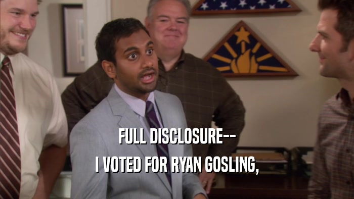FULL DISCLOSURE-- I VOTED FOR RYAN GOSLING, 