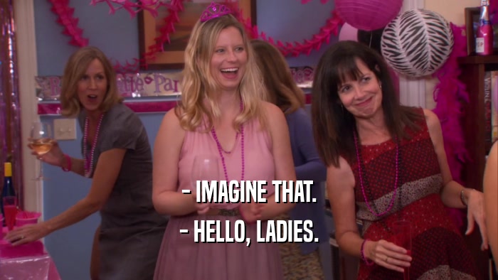 - IMAGINE THAT. - HELLO, LADIES. 