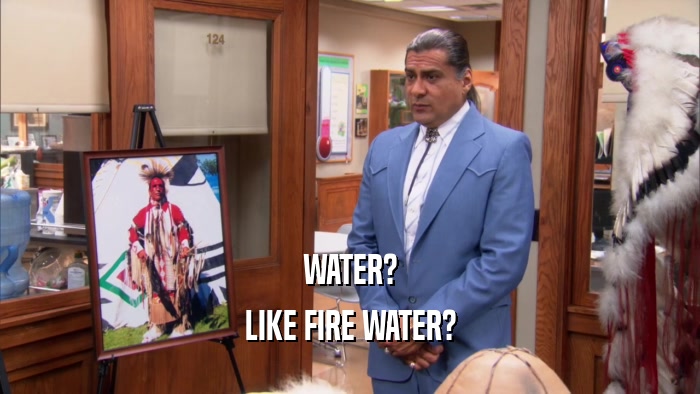 WATER? LIKE FIRE WATER? 