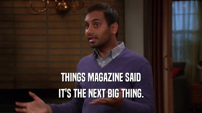 THINGS MAGAZINE SAID IT'S THE NEXT BIG THING. 