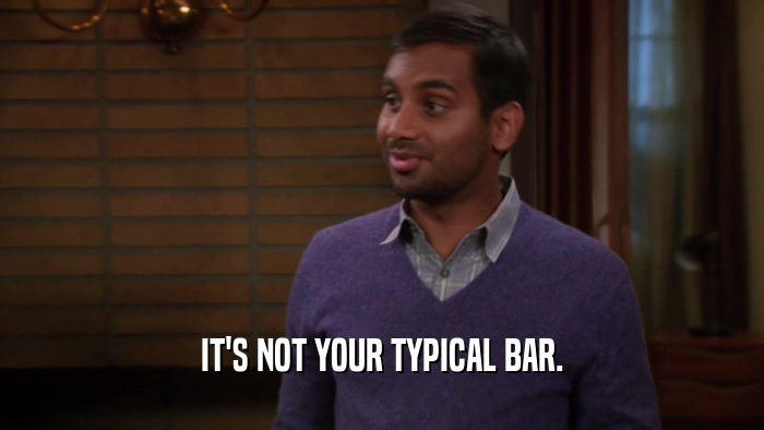 IT'S NOT YOUR TYPICAL BAR.  