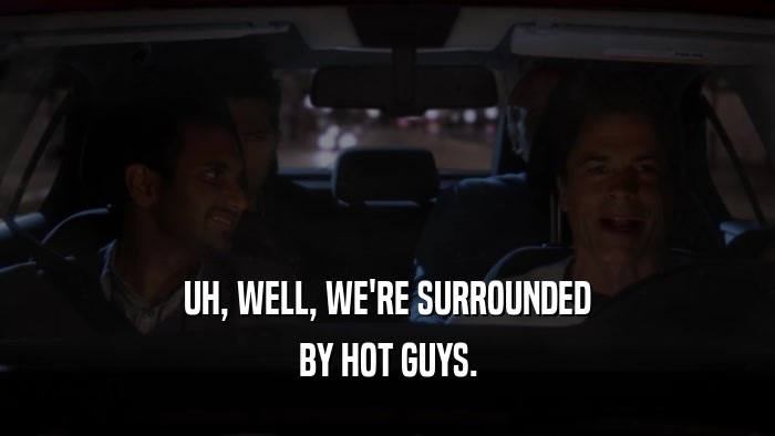 UH, WELL, WE'RE SURROUNDED BY HOT GUYS. 