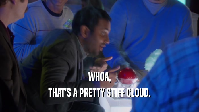 WHOA, THAT'S A PRETTY STIFF CLOUD. 